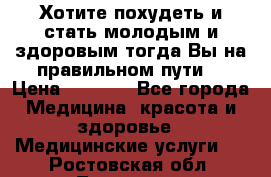 Хотите похудеть и стать молодым и здоровым,тогда Вы на правильном пути! › Цена ­ 1 000 - Все города Медицина, красота и здоровье » Медицинские услуги   . Ростовская обл.,Таганрог г.